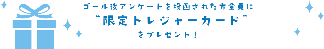 ゴール後アンケートを投函された方全員に“限定トレジャーカード”をプレゼント！