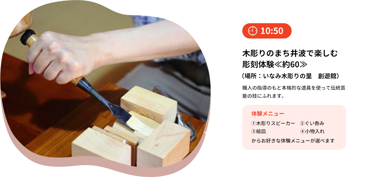 【10:50】木彫りのまち井波で楽しむ彫刻体験≪約60≫(場所:いなみ木彫りの里 創遊館)職人の指導のもと本格的な道具を使って伝統芸能の技にふれます。